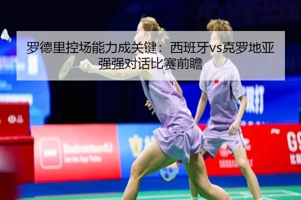 罗德里控场能力成关键：西班牙vs克罗地亚强强对话比赛前瞻 - bet365ee