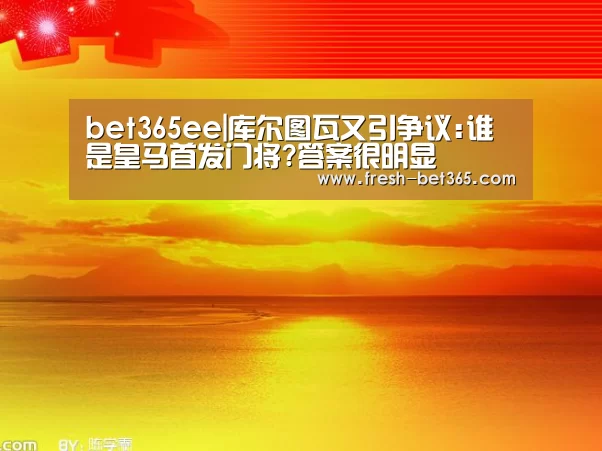 bet365ee|库尔图瓦又引争议:谁是皇马首发门将?答案很明显(图3)